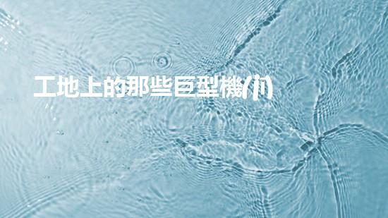工地上的那些巨型機(jī)械？你都知道嗎！